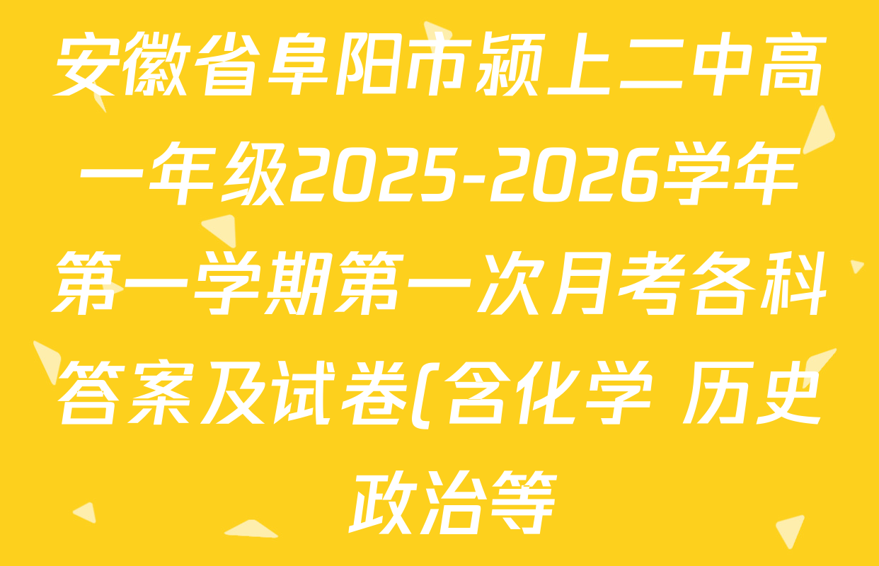 安徽省阜阳市颍上二中高一年级2025-2026学年第一学期第一次月考各科答案及试卷(含化学 历史 政治等) 安徽省阜阳市颍上二中高一年级2025-2026学年第一学期第一次月考各科答案及试卷(含化学 历史 政治等)